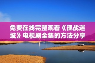 免费在线完整观看《孤战迷城》电视剧全集的方法分享