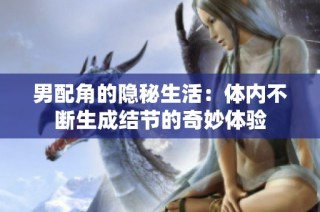 男配角的隐秘生活：体内不断生成结节的奇妙体验