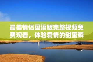 最美情侣国语版完整视频免费观看，体验爱情的甜蜜瞬间
