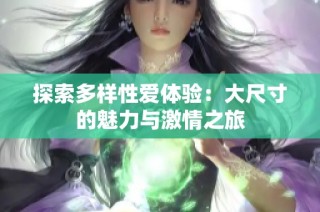 探索多样性爱体验：大尺寸的魅力与激情之旅