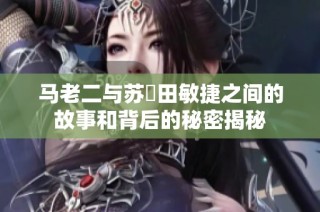 马老二与苏玥田敏捷之间的故事和背后的秘密揭秘