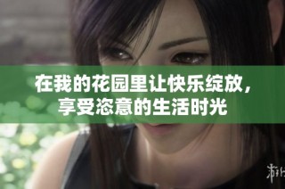 在我的花园里让快乐绽放，享受恣意的生活时光