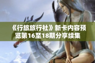 《行旅旅行社》新卡内容预览第16至18期分享续集