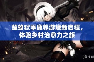 楚雄秋季康养游焕新启程，体验乡村治愈力之旅