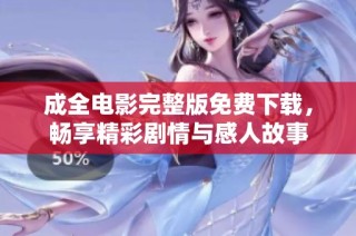 成全电影完整版免费下载，畅享精彩剧情与感人故事