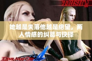 她越是失落他越是绝望，两人情感的纠葛与抉择