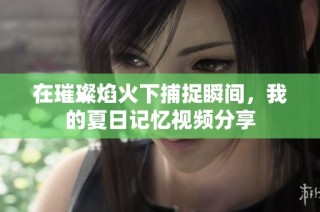 在璀璨焰火下捕捉瞬间，我的夏日记忆视频分享