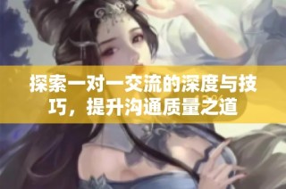 探索一对一交流的深度与技巧，提升沟通质量之道