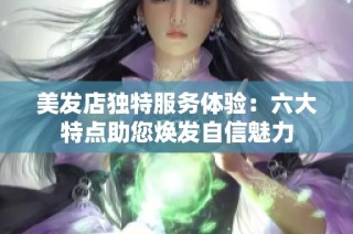 美发店独特服务体验：六大特点助您焕发自信魅力