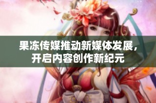 果冻传媒推动新媒体发展，开启内容创作新纪元