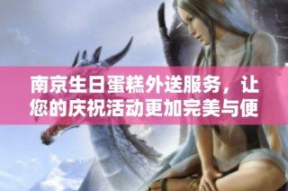 南京生日蛋糕外送服务，让您的庆祝活动更加完美与便捷