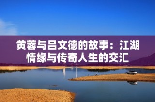 黄蓉与吕文德的故事：江湖情缘与传奇人生的交汇