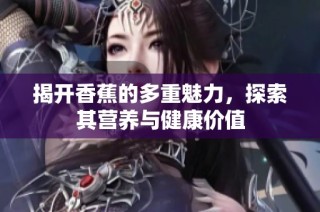 揭开香蕉的多重魅力，探索其营养与健康价值