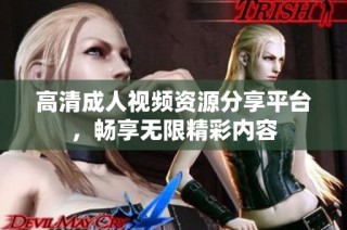 高清成人视频资源分享平台，畅享无限精彩内容