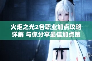 火炬之光2各职业加点攻略详解 与你分享最佳加点策略