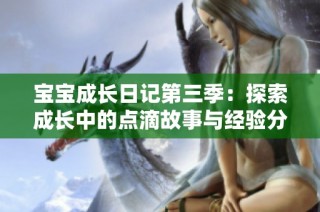 宝宝成长日记第三季：探索成长中的点滴故事与经验分享