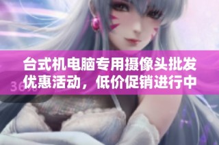 台式机电脑专用摄像头批发优惠活动，低价促销进行中