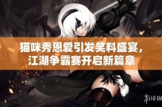 猫咪秀恩爱引发笑料盛宴，江湖争霸赛开启新篇章