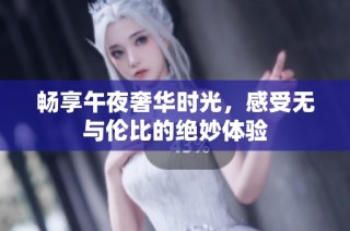 畅享午夜奢华时光，感受无与伦比的绝妙体验