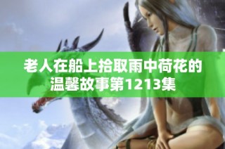 老人在船上拾取雨中荷花的温馨故事第1213集