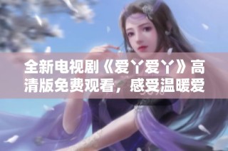 全新电视剧《爱丫爱丫》高清版免费观看，感受温暖爱情故事