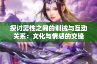 探讨男性之间的训诫与互动关系：文化与情感的交锋