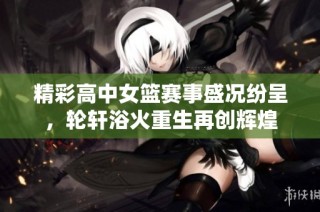 精彩高中女篮赛事盛况纷呈，轮轩浴火重生再创辉煌