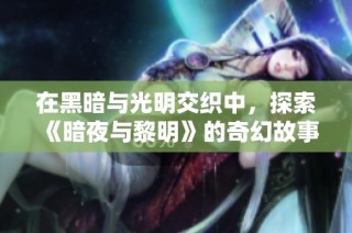 在黑暗与光明交织中，探索《暗夜与黎明》的奇幻故事