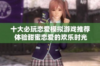 十大必玩恋爱模拟游戏推荐 体验甜蜜恋爱的欢乐时光