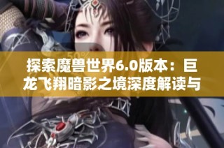 探索魔兽世界6.0版本：巨龙飞翔暗影之境深度解读与分析