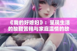 《我的好媳妇》：呈现生活的酸甜苦辣与家庭温情的故事