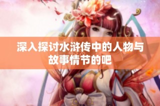 深入探讨水浒传中的人物与故事情节的吧