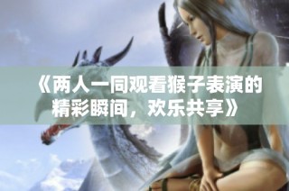 《两人一同观看猴子表演的精彩瞬间，欢乐共享》