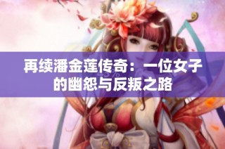 再续潘金莲传奇：一位女子的幽怨与反叛之路