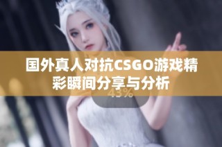 国外真人对抗CSGO游戏精彩瞬间分享与分析