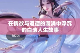 在情欲与道德的漩涡中浮沉的白洁人生故事