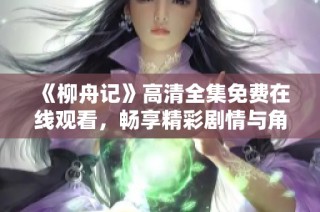 《柳舟记》高清全集免费在线观看，畅享精彩剧情与角色魅力