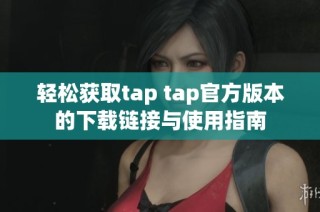 轻松获取tap tap官方版本的下载链接与使用指南