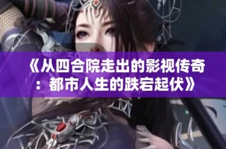 《从四合院走出的影视传奇：都市人生的跌宕起伏》