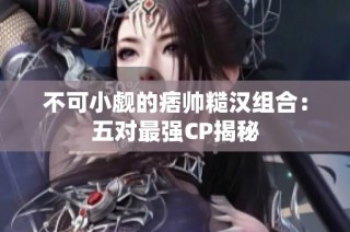 不可小觑的痞帅糙汉组合：五对最强CP揭秘