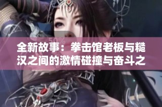 全新故事：拳击馆老板与糙汉之间的激情碰撞与奋斗之路