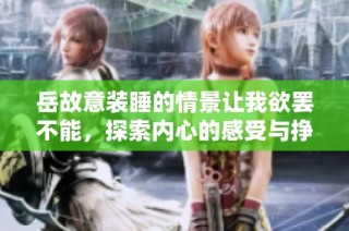 岳故意装睡的情景让我欲罢不能，探索内心的感受与挣扎