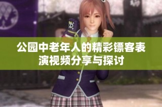 公园中老年人的精彩镖客表演视频分享与探讨