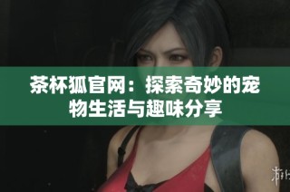 茶杯狐官网：探索奇妙的宠物生活与趣味分享