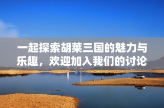 一起探索胡莱三国的魅力与乐趣，欢迎加入我们的讨论吧