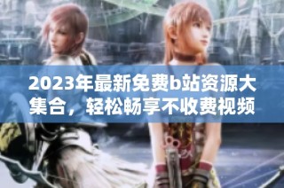 2023年最新免费b站资源大集合，轻松畅享不收费视频内容