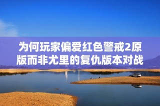 为何玩家偏爱红色警戒2原版而非尤里的复仇版本对战