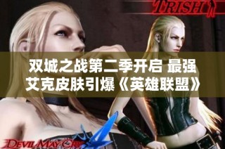 双城之战第二季开启 最强艾克皮肤引爆《英雄联盟》热潮
