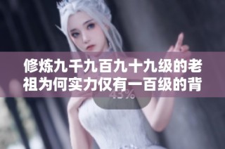 修炼九千九百九十九级的老祖为何实力仅有一百级的背后秘密