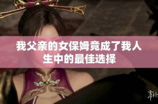 我父亲的女保姆竟成了我人生中的最佳选择